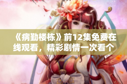 《病勤楼栋》前12集免费在线观看，精彩剧情一次看个够