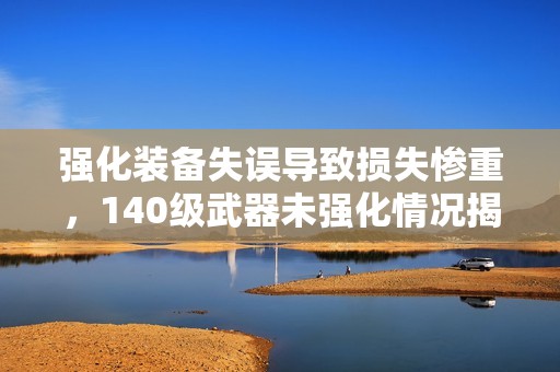 强化装备失误导致损失惨重，140级武器未强化情况揭秘