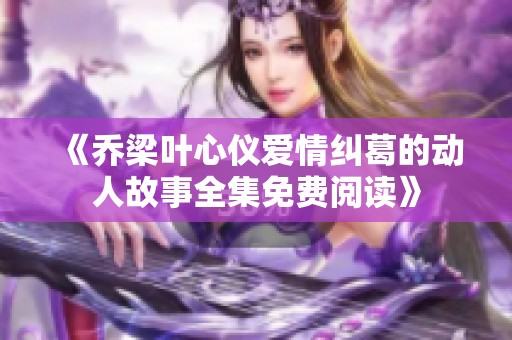 《乔梁叶心仪爱情纠葛的动人故事全集免费阅读》