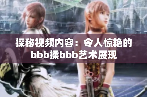 探秘视频内容：令人惊艳的bbb揉bbb艺术展现
