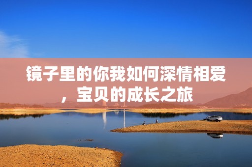 镜子里的你我如何深情相爱，宝贝的成长之旅