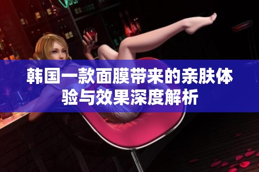 韩国一款面膜带来的亲肤体验与效果深度解析