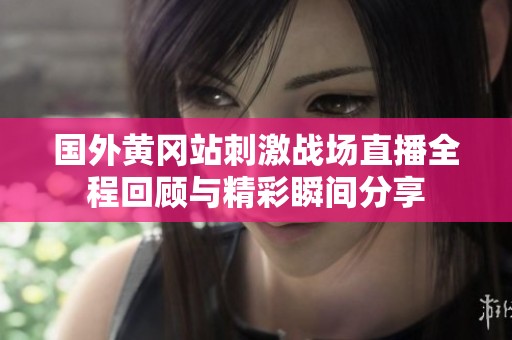 国外黄冈站刺激战场直播全程回顾与精彩瞬间分享