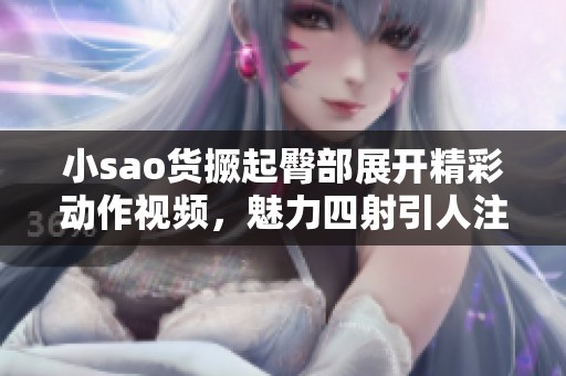 小sao货撅起臀部展开精彩动作视频，魅力四射引人注目