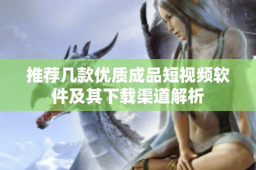 推荐几款优质成品短视频软件及其下载渠道解析