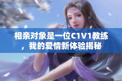 相亲对象是一位C1V1教练，我的爱情新体验揭秘