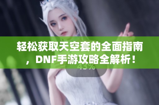 轻松获取天空套的全面指南，DNF手游攻略全解析！