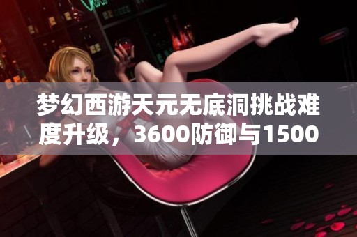 梦幻西游天元无底洞挑战难度升级，3600防御与15000血量解析