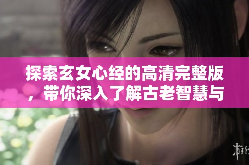 探索玄女心经的高清完整版，带你深入了解古老智慧与哲理