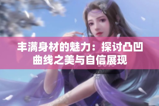 丰满身材的魅力：探讨凸凹曲线之美与自信展现