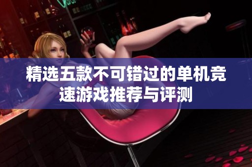精选五款不可错过的单机竞速游戏推荐与评测