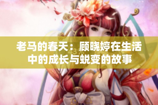 老马的春天：顾晓婷在生活中的成长与蜕变的故事
