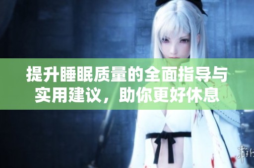 提升睡眠质量的全面指导与实用建议，助你更好休息