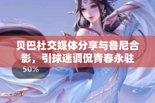 贝巴社交媒体分享与鲁尼合影，引球迷调侃青春永驻
