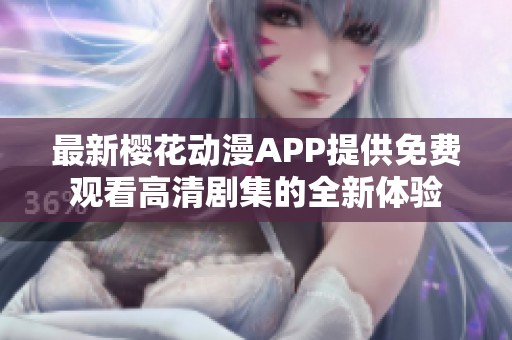 最新樱花动漫APP提供免费观看高清剧集的全新体验