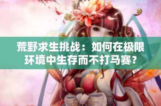 荒野求生挑战：如何在极限环境中生存而不打马赛？