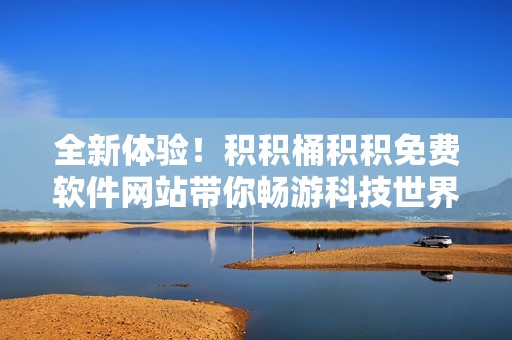 全新体验！积积桶积积免费软件网站带你畅游科技世界