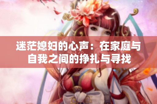 迷茫媳妇的心声：在家庭与自我之间的挣扎与寻找