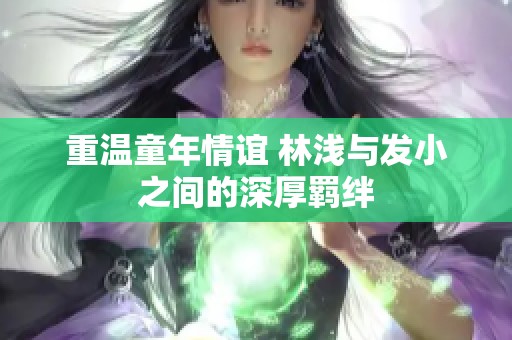重温童年情谊 林浅与发小之间的深厚羁绊