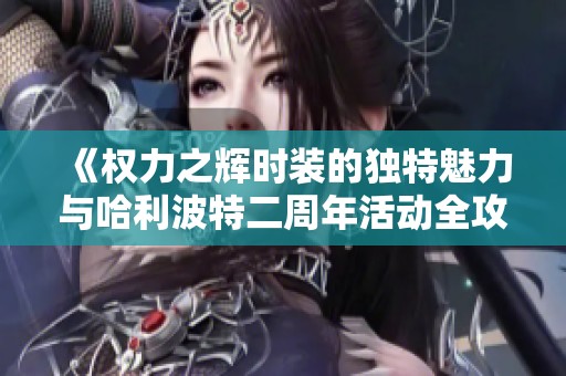 《权力之辉时装的独特魅力与哈利波特二周年活动全攻略》