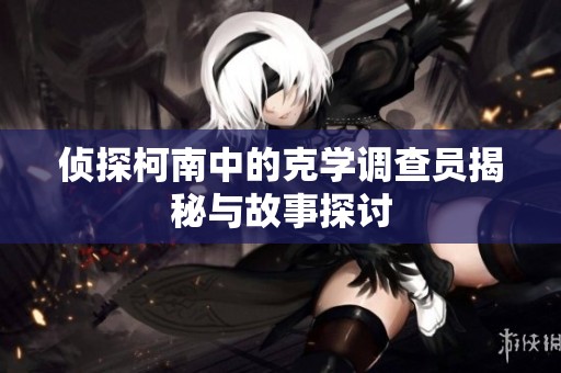 侦探柯南中的克学调查员揭秘与故事探讨