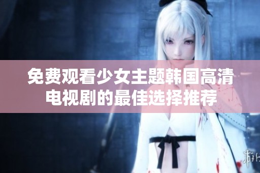 免费观看少女主题韩国高清电视剧的最佳选择推荐