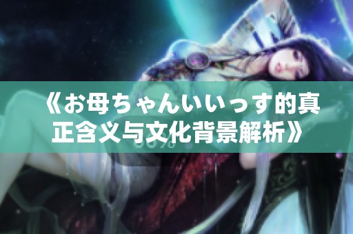《お母ちゃんいいっす的真正含义与文化背景解析》