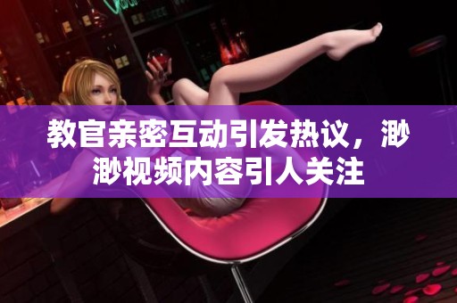教官亲密互动引发热议，渺渺视频内容引人关注