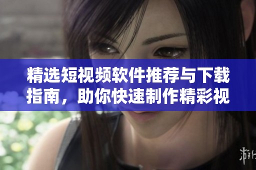 精选短视频软件推荐与下载指南，助你快速制作精彩视频