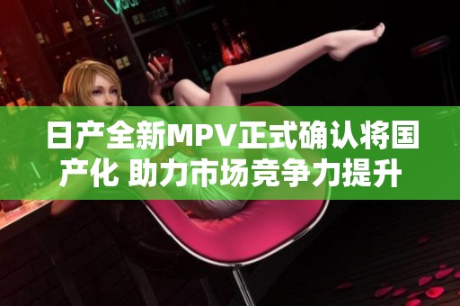 日产全新MPV正式确认将国产化 助力市场竞争力提升