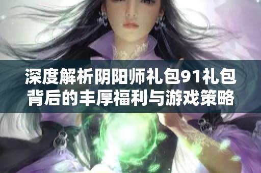 深度解析阴阳师礼包91礼包背后的丰厚福利与游戏策略