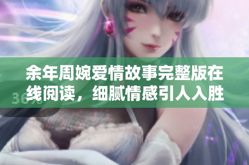 余年周婉爱情故事完整版在线阅读，细腻情感引人入胜