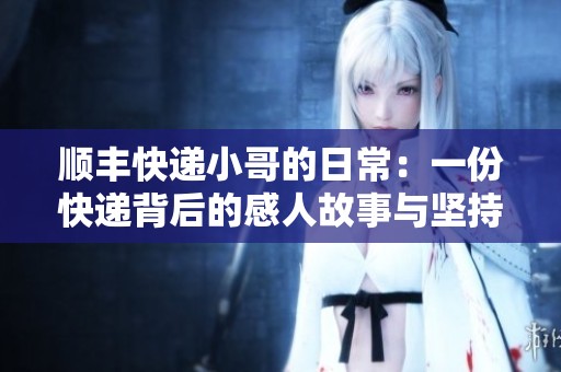 顺丰快递小哥的日常：一份快递背后的感人故事与坚持