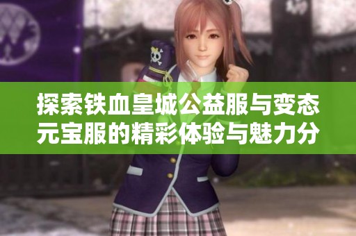 探索铁血皇城公益服与变态元宝服的精彩体验与魅力分析