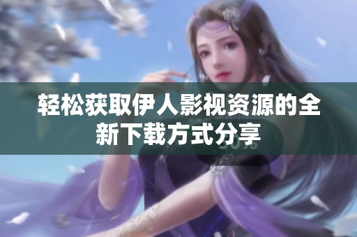 轻松获取伊人影视资源的全新下载方式分享