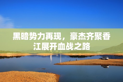黑暗势力再现，豪杰齐聚香江展开血战之路