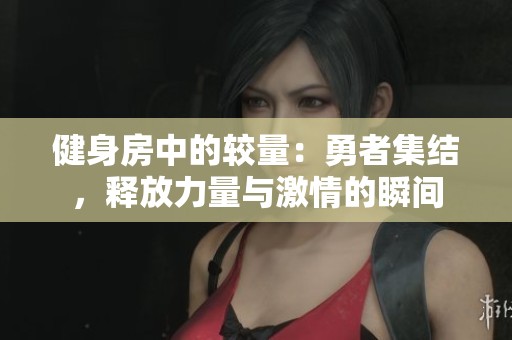 健身房中的较量：勇者集结，释放力量与激情的瞬间