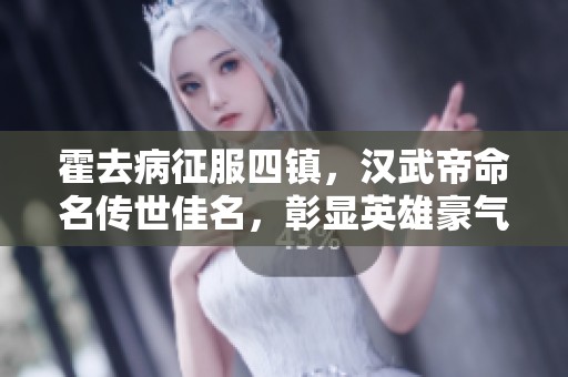 霍去病征服四镇，汉武帝命名传世佳名，彰显英雄豪气