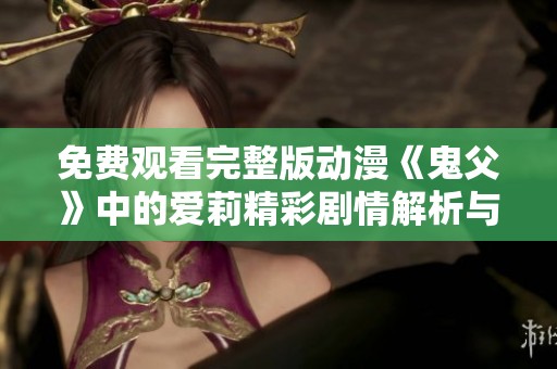 免费观看完整版动漫《鬼父》中的爱莉精彩剧情解析与角色介绍