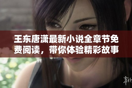 王东唐潇最新小说全章节免费阅读，带你体验精彩故事旅程