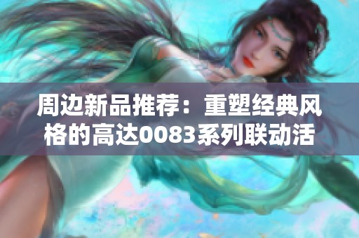 周边新品推荐：重塑经典风格的高达0083系列联动活动