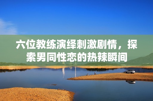 六位教练演绎刺激剧情，探索男同性恋的热辣瞬间