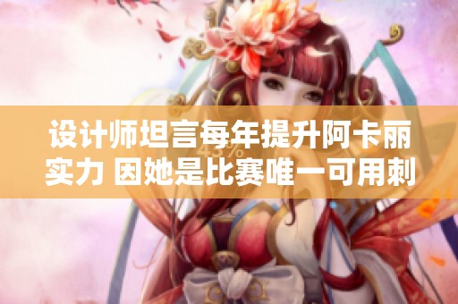 设计师坦言每年提升阿卡丽实力 因她是比赛唯一可用刺客