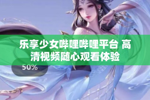 乐享少女哔哩哔哩平台 高清视频随心观看体验