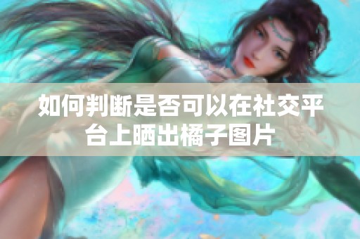 如何判断是否可以在社交平台上晒出橘子图片