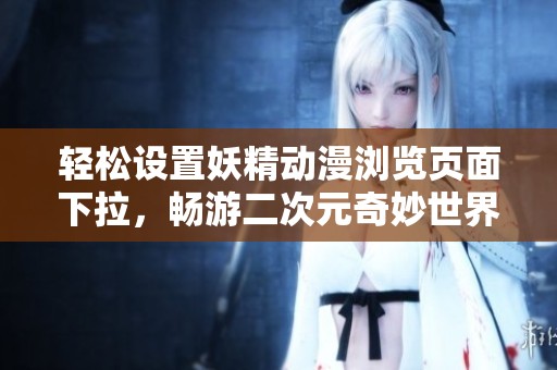 轻松设置妖精动漫浏览页面下拉，畅游二次元奇妙世界