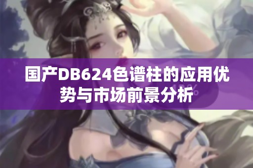 国产DB624色谱柱的应用优势与市场前景分析