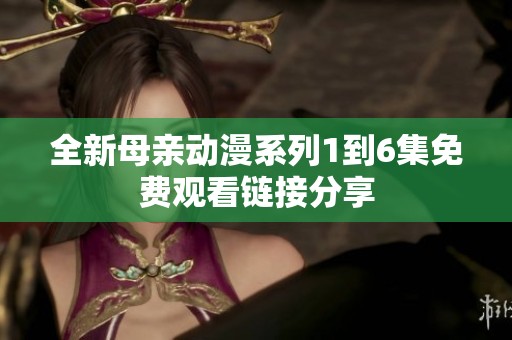 全新母亲动漫系列1到6集免费观看链接分享