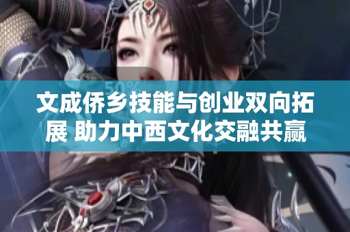 文成侨乡技能与创业双向拓展 助力中西文化交融共赢发展