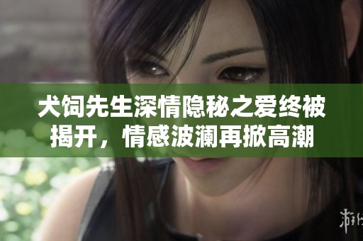 犬饲先生深情隐秘之爱终被揭开，情感波澜再掀高潮